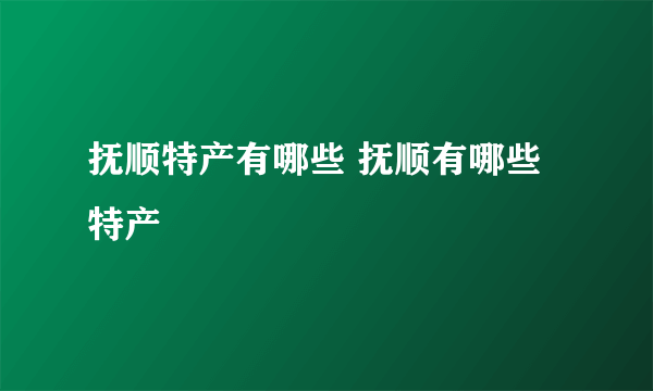 抚顺特产有哪些 抚顺有哪些特产