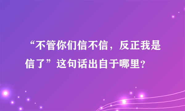 “不管你们信不信，反正我是信了”这句话出自于哪里？