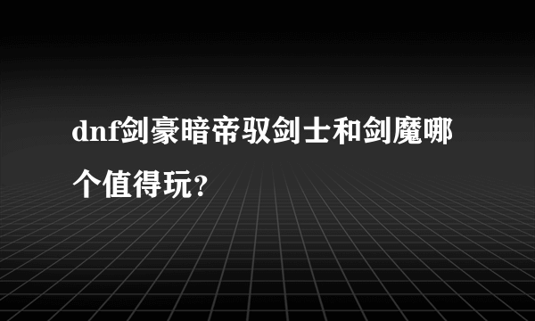 dnf剑豪暗帝驭剑士和剑魔哪个值得玩？