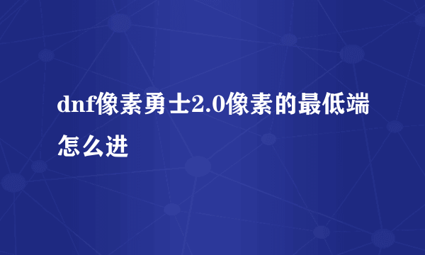 dnf像素勇士2.0像素的最低端怎么进