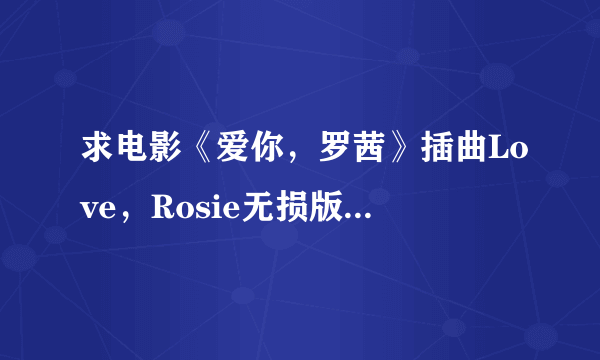 求电影《爱你，罗茜》插曲Love，Rosie无损版本，急，在线等！！！