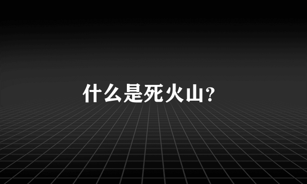 什么是死火山？