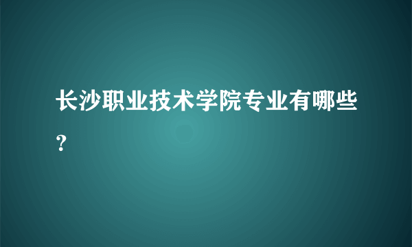 长沙职业技术学院专业有哪些？