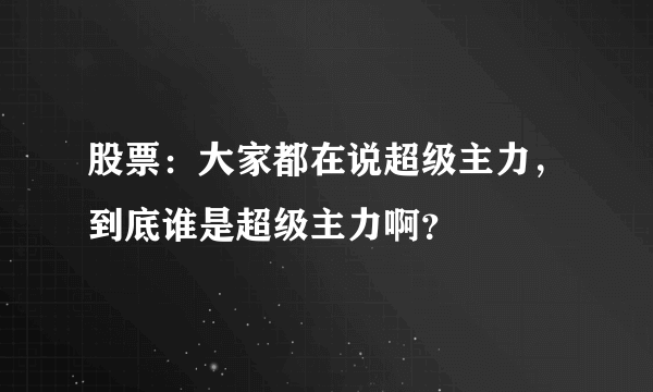 股票：大家都在说超级主力，到底谁是超级主力啊？