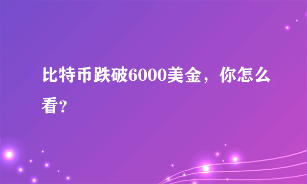 比特币跌破6000美金，你怎么看？