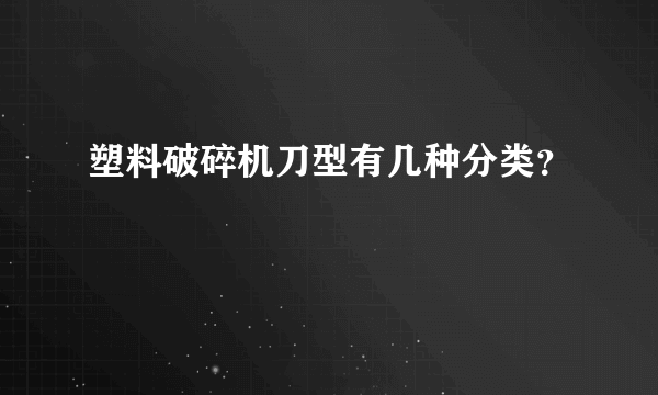 塑料破碎机刀型有几种分类？