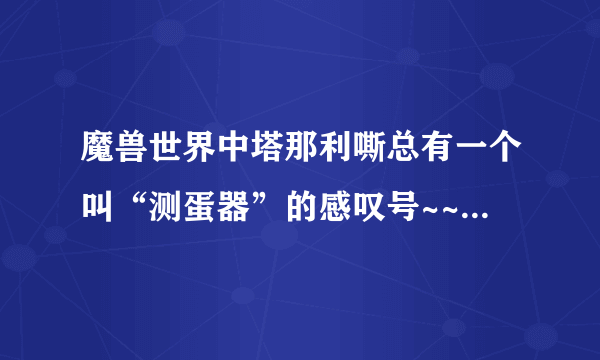 魔兽世界中塔那利嘶总有一个叫“测蛋器”的感叹号~~那是做什么的？那蛋怎么弄到？