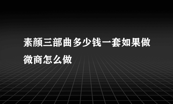 素颜三部曲多少钱一套如果做微商怎么做