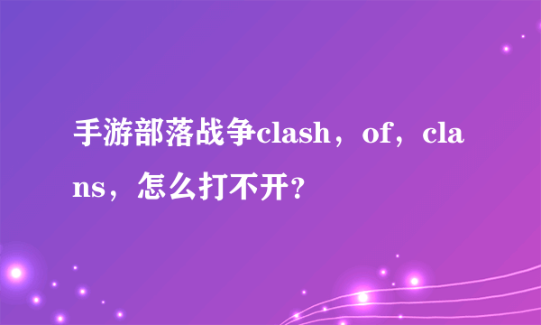 手游部落战争clash，of，clans，怎么打不开？