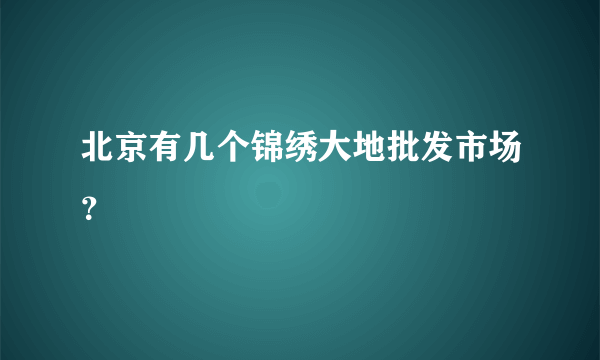 北京有几个锦绣大地批发市场？