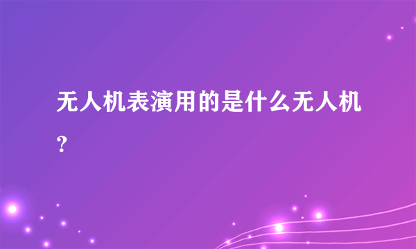 无人机表演用的是什么无人机？