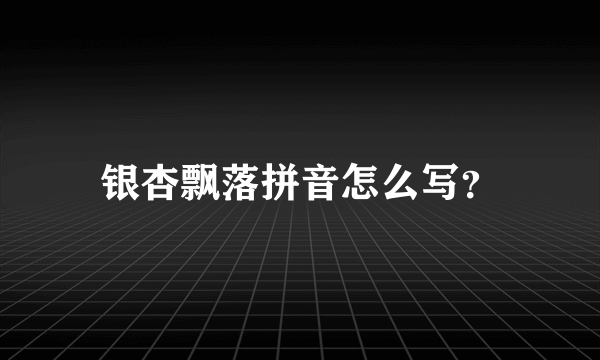 银杏飘落拼音怎么写？