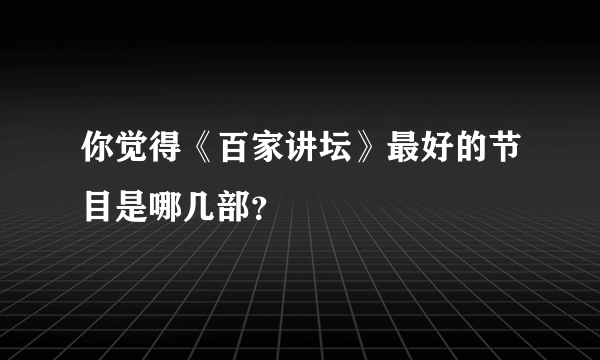 你觉得《百家讲坛》最好的节目是哪几部？