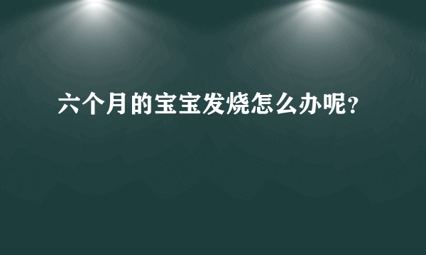 六个月的宝宝发烧怎么办呢？