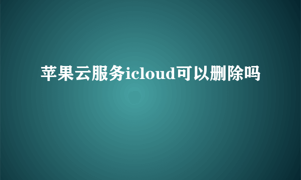 苹果云服务icloud可以删除吗