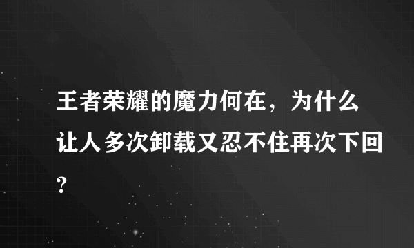 王者荣耀的魔力何在，为什么让人多次卸载又忍不住再次下回？