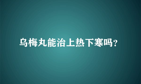 乌梅丸能治上热下寒吗？