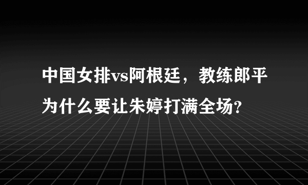 中国女排vs阿根廷，教练郎平为什么要让朱婷打满全场？