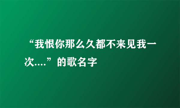 “我恨你那么久都不来见我一次....”的歌名字