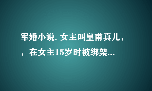 军婚小说. 女主叫皇甫真儿，，在女主15岁时被绑架，是男主救了她，然后女主一直都没有忘记男主。还努