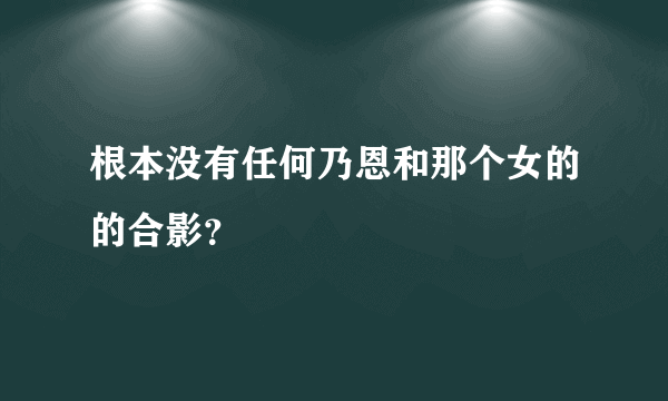 根本没有任何乃恩和那个女的的合影？