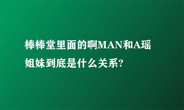 棒棒堂里面的啊MAN和A瑶姐妹到底是什么关系?