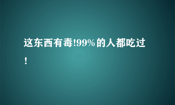 这东西有毒!99%的人都吃过！