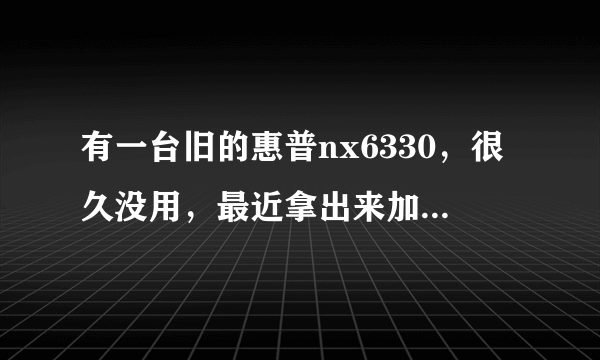 有一台旧的惠普nx6330，很久没用，最近拿出来加了2G的内存条。但是机子打不开，系统重装不上？