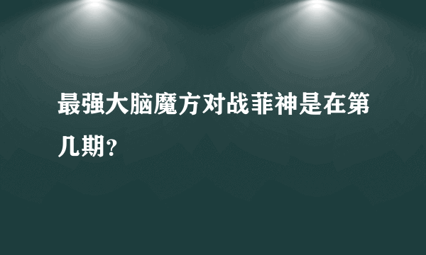 最强大脑魔方对战菲神是在第几期？