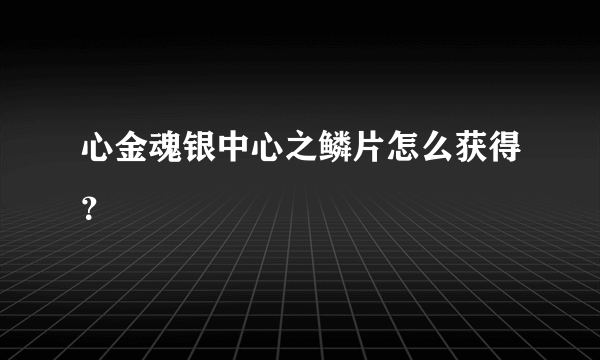 心金魂银中心之鳞片怎么获得？