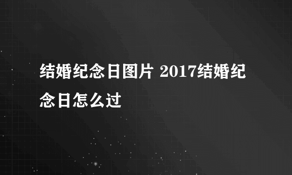 结婚纪念日图片 2017结婚纪念日怎么过