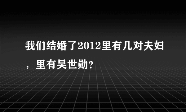 我们结婚了2012里有几对夫妇，里有吴世勋？