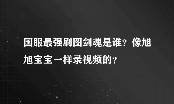 国服最强刷图剑魂是谁？像旭旭宝宝一样录视频的？