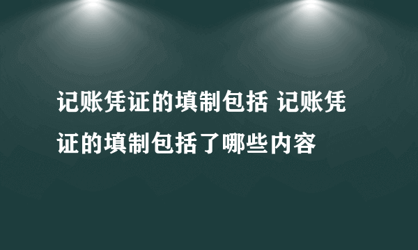 记账凭证的填制包括 记账凭证的填制包括了哪些内容