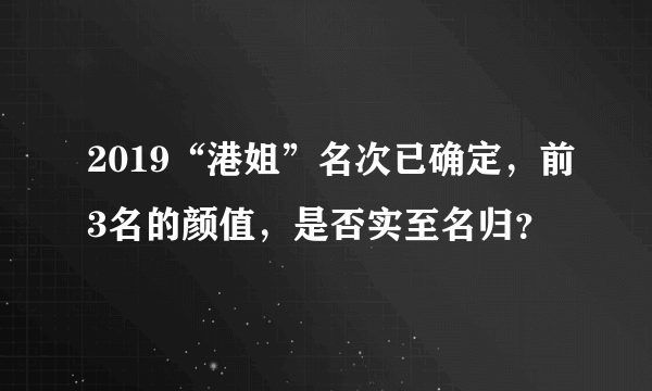 2019“港姐”名次已确定，前3名的颜值，是否实至名归？