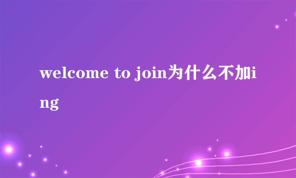 welcome to join为什么不加ing