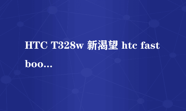 HTC T328w 新渴望 htc fastboot驱动肿么安装啊