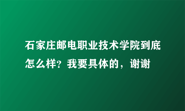 石家庄邮电职业技术学院到底怎么样？我要具体的，谢谢