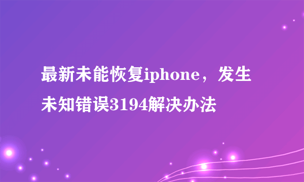 最新未能恢复iphone，发生未知错误3194解决办法