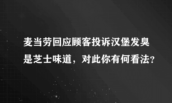 麦当劳回应顾客投诉汉堡发臭是芝士味道，对此你有何看法？