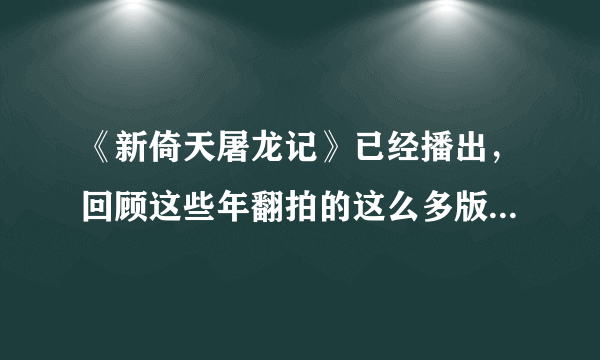 《新倚天屠龙记》已经播出，回顾这些年翻拍的这么多版本，你最喜欢哪一部？为什么？