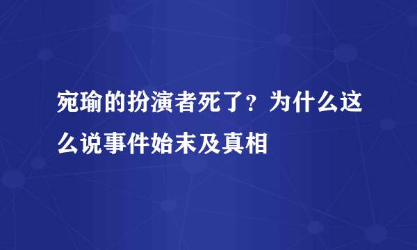 宛瑜的扮演者死了？为什么这么说事件始末及真相