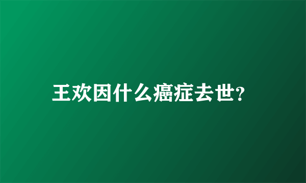 王欢因什么癌症去世？