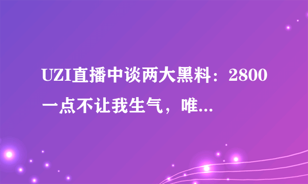 UZI直播中谈两大黑料：2800一点不让我生气，唯独3个字见到就难受