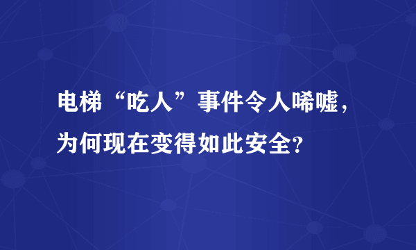 电梯“吃人”事件令人唏嘘，为何现在变得如此安全？