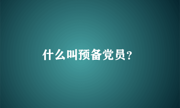 什么叫预备党员？