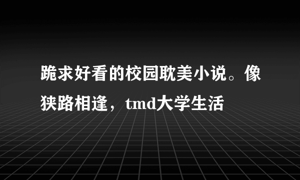 跪求好看的校园耽美小说。像狭路相逢，tmd大学生活