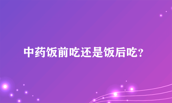 中药饭前吃还是饭后吃？