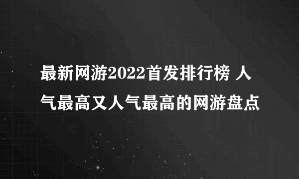 最新网游2022首发排行榜 人气最高又人气最高的网游盘点