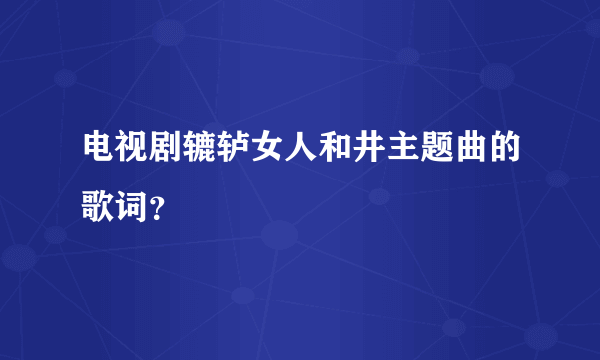 电视剧辘轳女人和井主题曲的歌词？